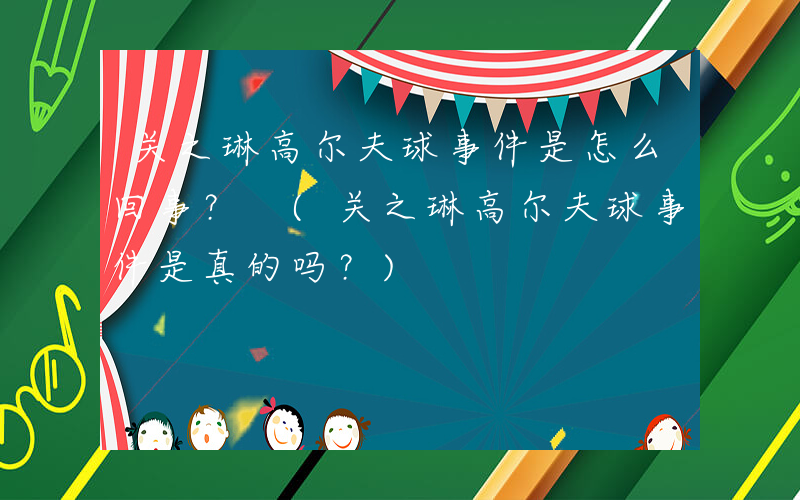 关之琳高尔夫球事件是怎么回事？ (关之琳高尔夫球事件是真的吗？)